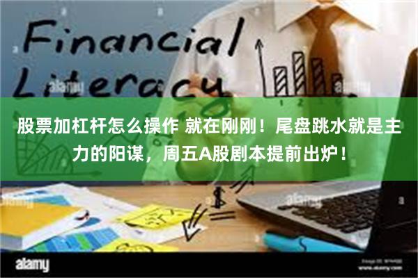 股票加杠杆怎么操作 就在刚刚！尾盘跳水就是主力的阳谋，周五A股剧本提前出炉！