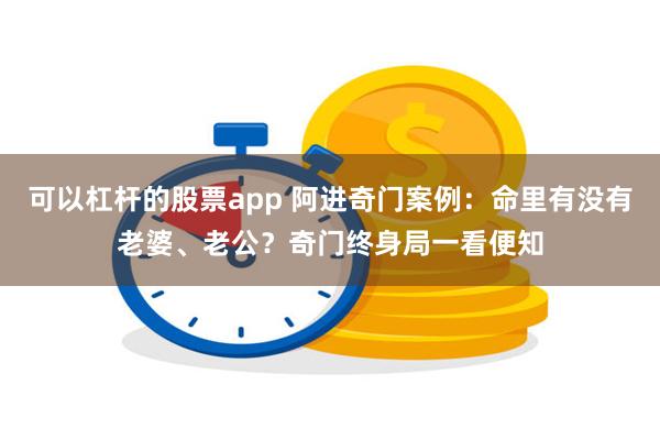 可以杠杆的股票app 阿进奇门案例：命里有没有老婆、老公？奇门终身局一看便知