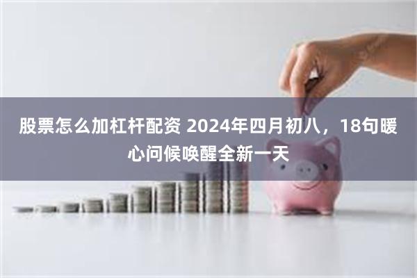 股票怎么加杠杆配资 2024年四月初八，18句暖心问候唤醒全新一天