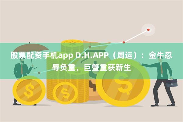 股票配资手机app D.H.APP（周运）：金牛忍辱负重，巨蟹重获新生