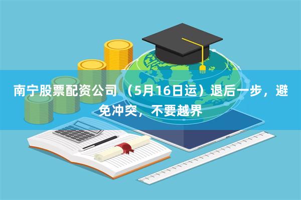 南宁股票配资公司 （5月16日运）退后一步，避免冲突，不要越界