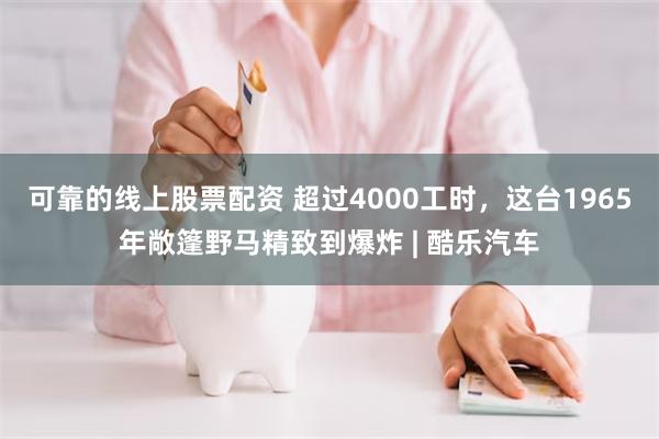 可靠的线上股票配资 超过4000工时，这台1965年敞篷野马精致到爆炸 | 酷乐汽车