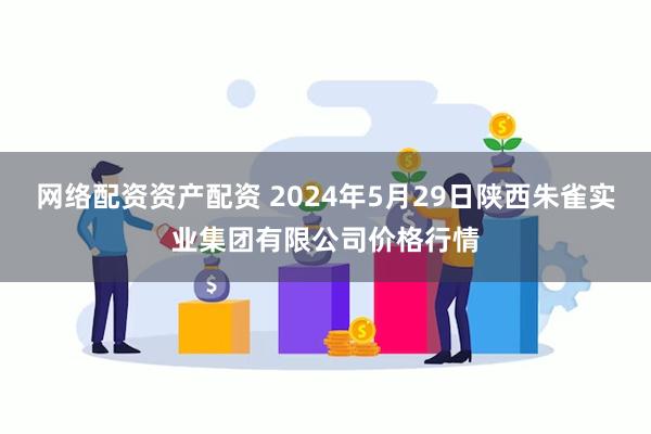 网络配资资产配资 2024年5月29日陕西朱雀实业集团有限公司价格行情