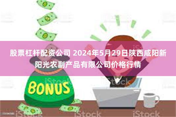 股票杠杆配资公司 2024年5月29日陕西咸阳新阳光农副产品有限公司价格行情