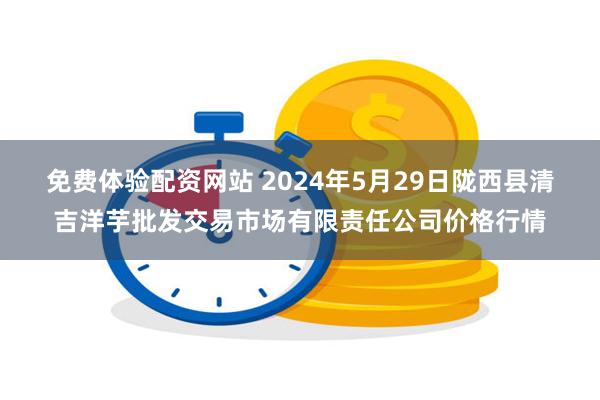 免费体验配资网站 2024年5月29日陇西县清吉洋芋批发交易市场有限责任公司价格行情