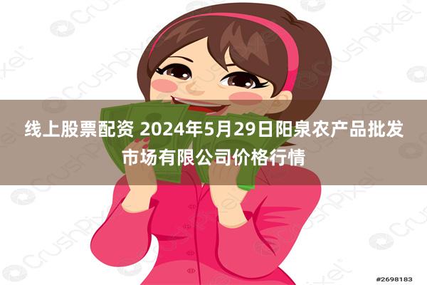 线上股票配资 2024年5月29日阳泉农产品批发市场有限公司价格行情