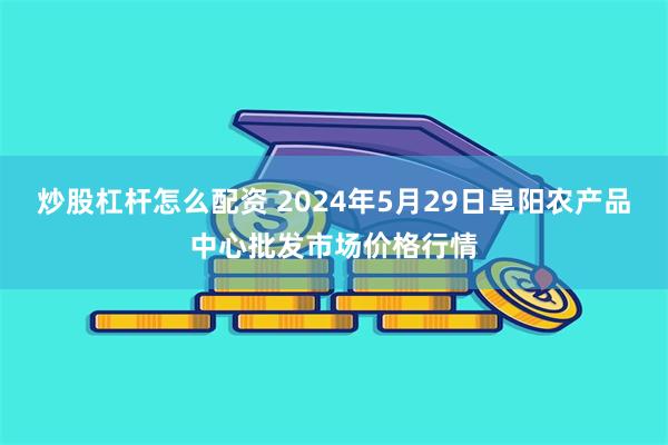 炒股杠杆怎么配资 2024年5月29日阜阳农产品中心批发市场价格行情