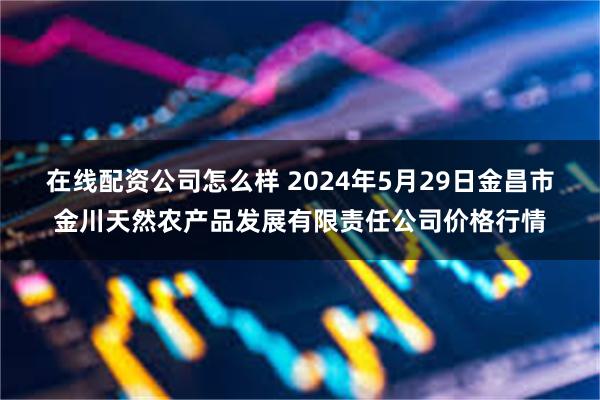 在线配资公司怎么样 2024年5月29日金昌市金川天然农产品发展有限责任公司价格行情