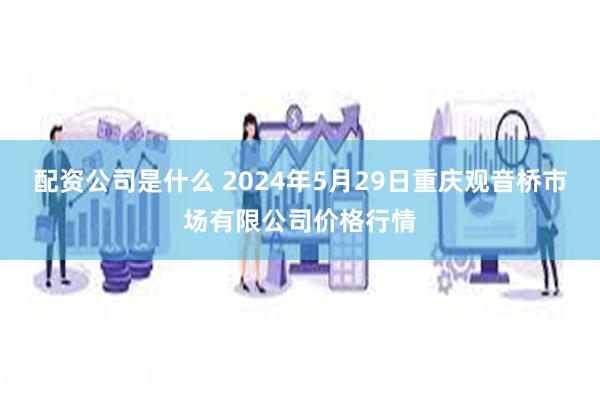 配资公司是什么 2024年5月29日重庆观音桥市场有限公司价格行情