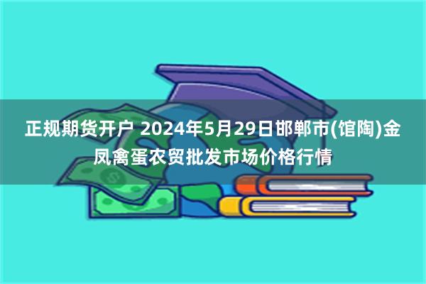 正规期货开户 2024年5月29日邯郸市(馆陶)金凤禽蛋农贸批发市场价格行情