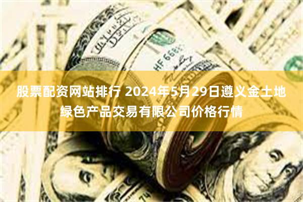 股票配资网站排行 2024年5月29日遵义金土地绿色产品交易有限公司价格行情