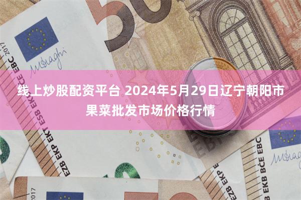 线上炒股配资平台 2024年5月29日辽宁朝阳市果菜批发市场价格行情