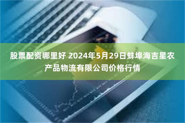 股票配资哪里好 2024年5月29日蚌埠海吉星农产品物流有限公司价格行情