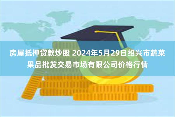 房屋抵押贷款炒股 2024年5月29日绍兴市蔬菜果品批发交易市场有限公司价格行情