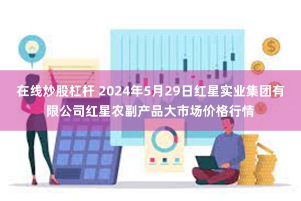 在线炒股杠杆 2024年5月29日红星实业集团有限公司红星农副产品大市场价格行情