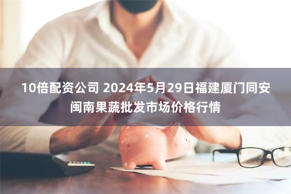 10倍配资公司 2024年5月29日福建厦门同安闽南果蔬批发市场价格行情