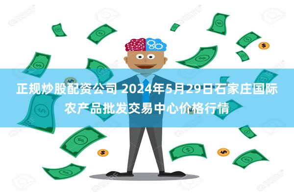 正规炒股配资公司 2024年5月29日石家庄国际农产品批发交易中心价格行情