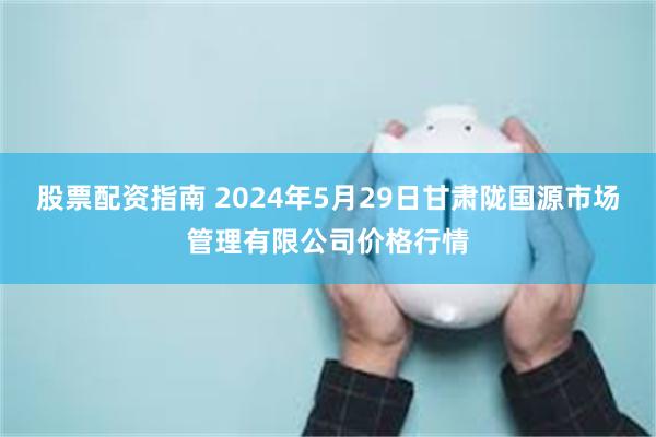 股票配资指南 2024年5月29日甘肃陇国源市场管理有限公司价格行情