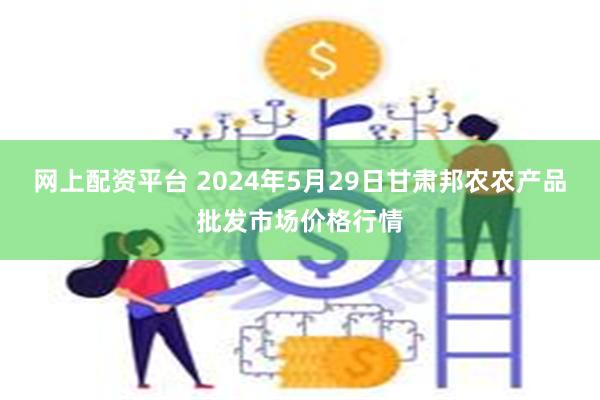 网上配资平台 2024年5月29日甘肃邦农农产品批发市场价格行情