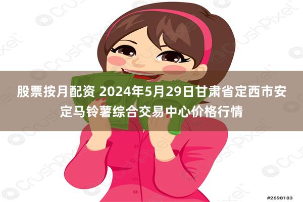 股票按月配资 2024年5月29日甘肃省定西市安定马铃薯综合交易中心价格行情