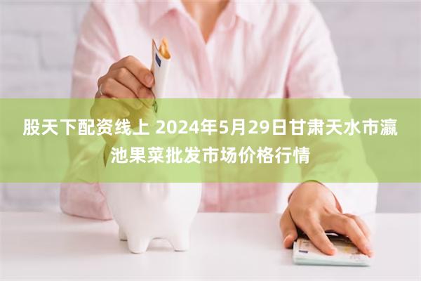 股天下配资线上 2024年5月29日甘肃天水市瀛池果菜批发市场价格行情