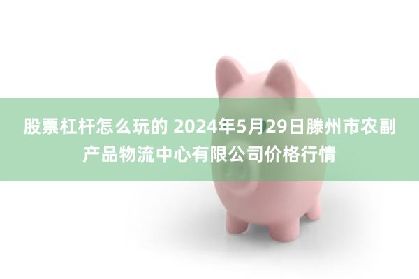 股票杠杆怎么玩的 2024年5月29日滕州市农副产品物流中心有限公司价格行情