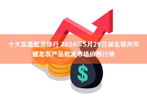 十大实盘配资排行 2024年5月29日湖北鄂州市蟠龙农产品批发市场价格行情