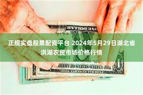 正规实盘股票配资平台 2024年5月29日湖北省洪湖农贸市场价格行情