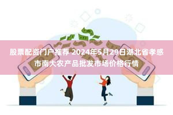 股票配资门户推荐 2024年5月29日湖北省孝感市南大农产品批发市场价格行情