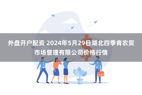 外盘开户配资 2024年5月29日湖北四季青农贸市场管理有限公司价格行情