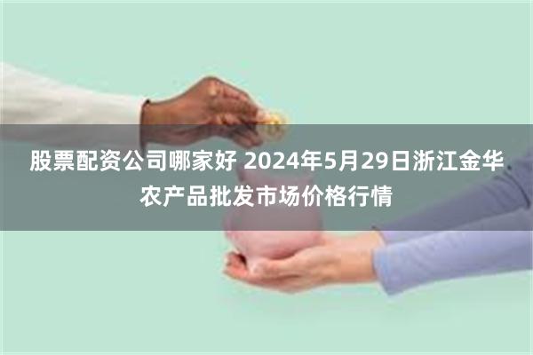 股票配资公司哪家好 2024年5月29日浙江金华农产品批发市场价格行情