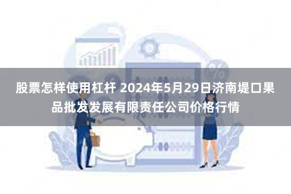 股票怎样使用杠杆 2024年5月29日济南堤口果品批发发展有限责任公司价格行情