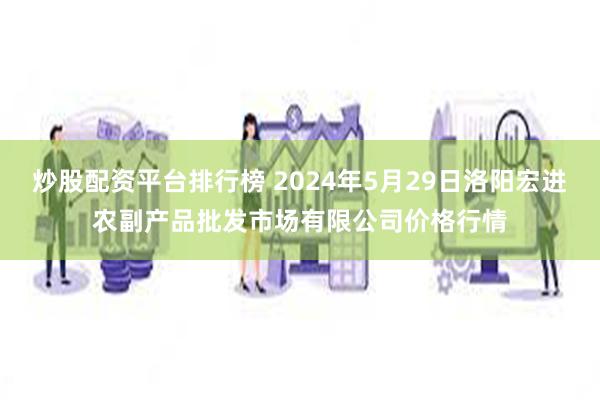 炒股配资平台排行榜 2024年5月29日洛阳宏进农副产品批发市场有限公司价格行情