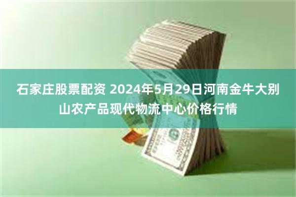 石家庄股票配资 2024年5月29日河南金牛大别山农产品现代物流中心价格行情