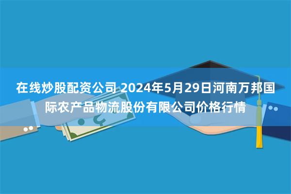 在线炒股配资公司 2024年5月29日河南万邦国际农产品物流股份有限公司价格行情