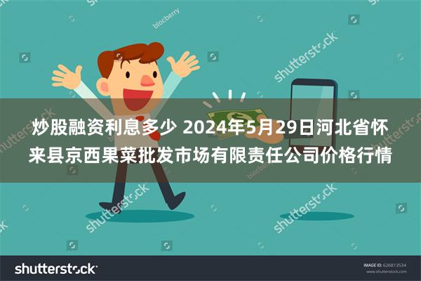 炒股融资利息多少 2024年5月29日河北省怀来县京西果菜批发市场有限责任公司价格行情