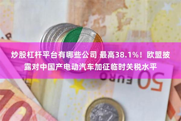 炒股杠杆平台有哪些公司 最高38.1%！欧盟披露对中国产电动汽车加征临时关税水平