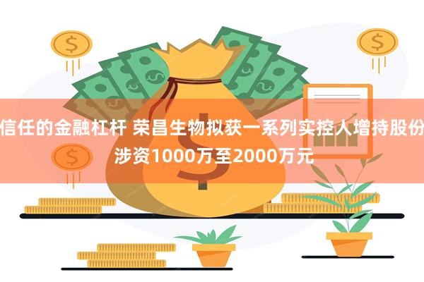 信任的金融杠杆 荣昌生物拟获一系列实控人增持股份 涉资1000万至2000万元