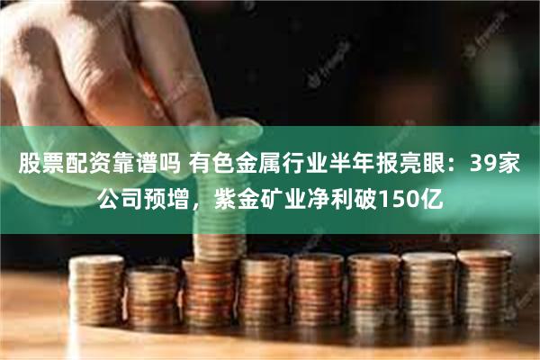 股票配资靠谱吗 有色金属行业半年报亮眼：39家公司预增，紫金矿业净利破150亿