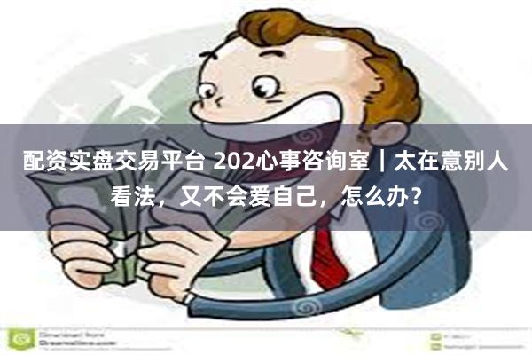 配资实盘交易平台 202心事咨询室｜太在意别人看法，又不会爱自己，怎么办？