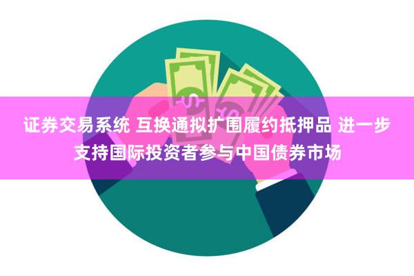 证券交易系统 互换通拟扩围履约抵押品 进一步支持国际投资者参与中国债券市场