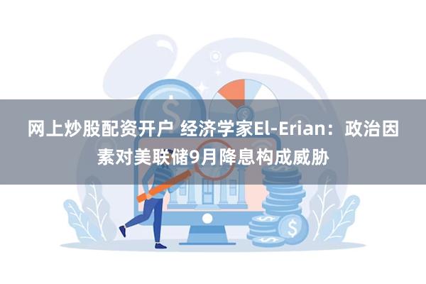 网上炒股配资开户 经济学家El-Erian：政治因素对美联储9月降息构成威胁