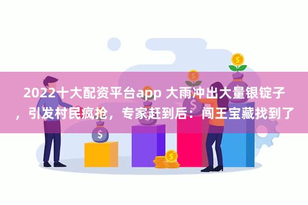 2022十大配资平台app 大雨冲出大量银锭子，引发村民疯抢，专家赶到后：闯王宝藏找到了