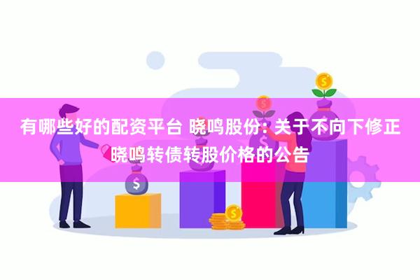 有哪些好的配资平台 晓鸣股份: 关于不向下修正晓鸣转债转股价格的公告