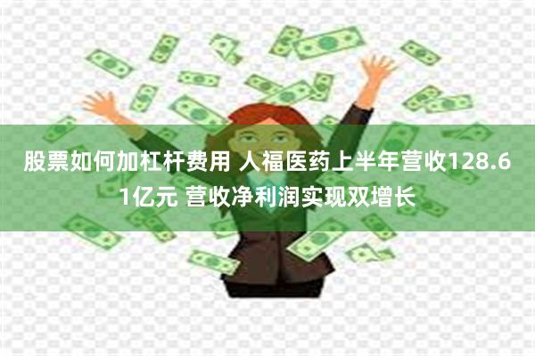 股票如何加杠杆费用 人福医药上半年营收128.61亿元 营收净利润实现双增长