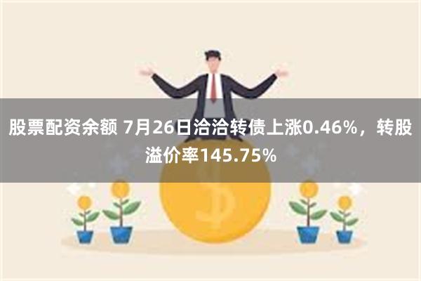 股票配资余额 7月26日洽洽转债上涨0.46%，转股溢价率145.75%