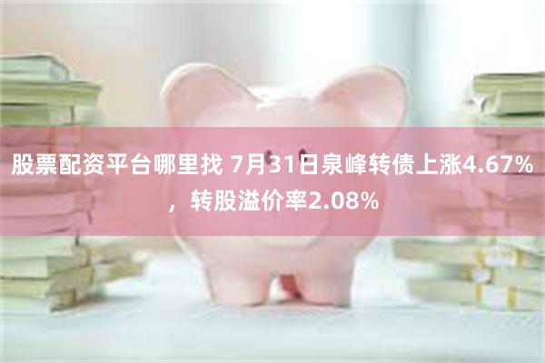 股票配资平台哪里找 7月31日泉峰转债上涨4.67%，转股溢价率2.08%