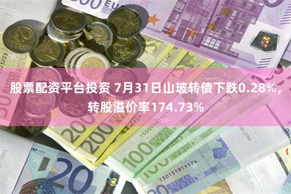 股票配资平台投资 7月31日山玻转债下跌0.28%，转股溢价率174.73%