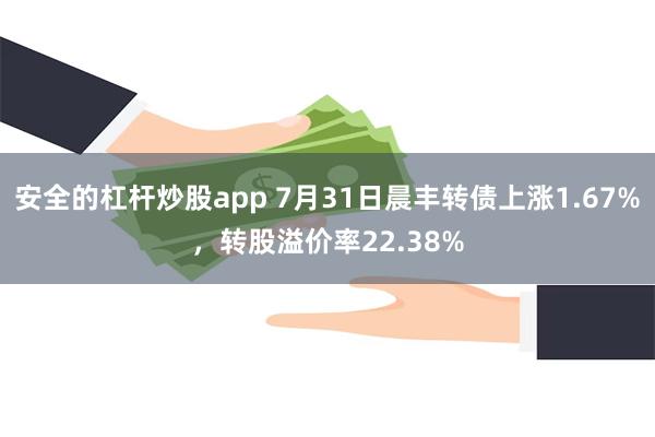 安全的杠杆炒股app 7月31日晨丰转债上涨1.67%，转股溢价率22.38%