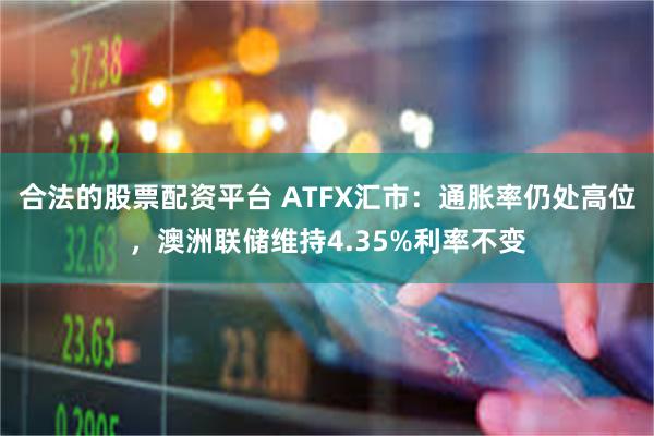 合法的股票配资平台 ATFX汇市：通胀率仍处高位，澳洲联储维持4.35%利率不变